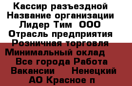 Кассир разъездной › Название организации ­ Лидер Тим, ООО › Отрасль предприятия ­ Розничная торговля › Минимальный оклад ­ 1 - Все города Работа » Вакансии   . Ненецкий АО,Красное п.